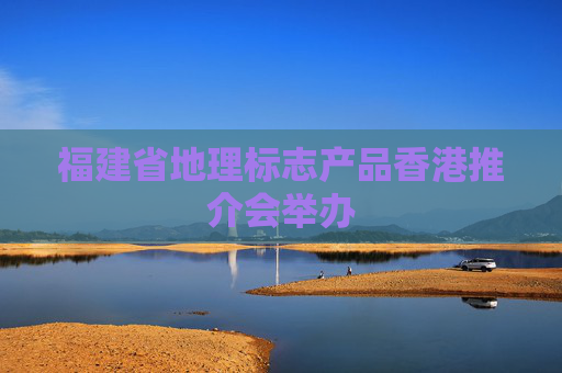 福建省地理标志产品香港推介会举办