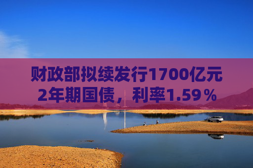 财政部拟续发行1700亿元2年期国债，利率1.59％