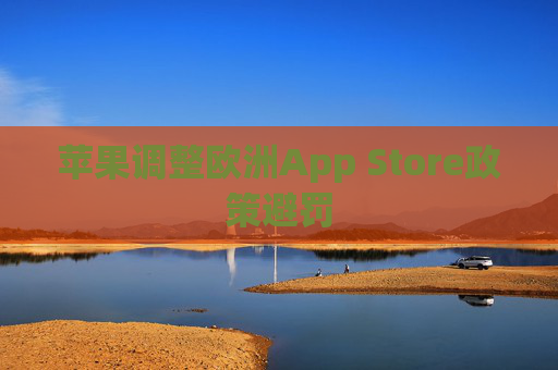 苹果调整欧洲App Store政策避罚