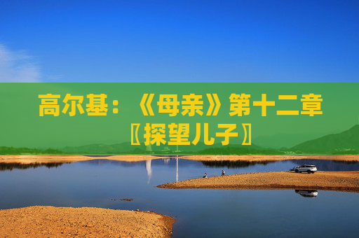 高尔基：《母亲》第十二章〖探望儿子〗