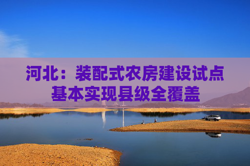河北：装配式农房建设试点基本实现县级全覆盖