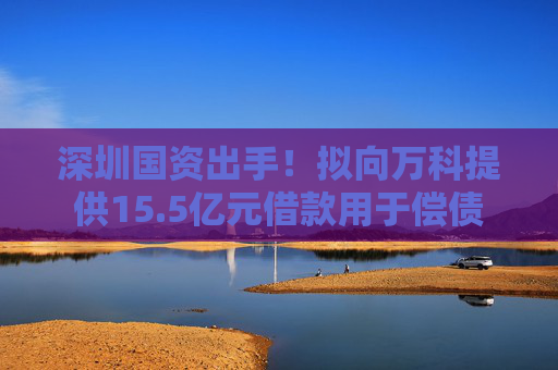 深圳国资出手！拟向万科提供15.5亿元借款用于偿债