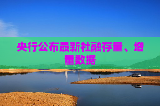 央行公布最新社融存量、增量数据