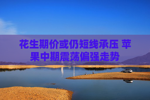 花生期价或仍短线承压 苹果中期震荡偏强走势