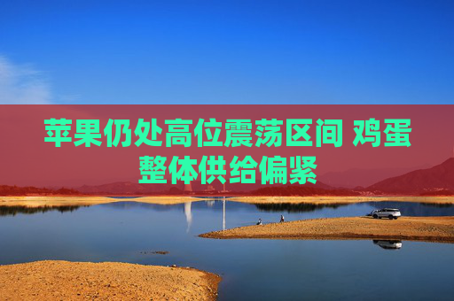 苹果仍处高位震荡区间 鸡蛋整体供给偏紧