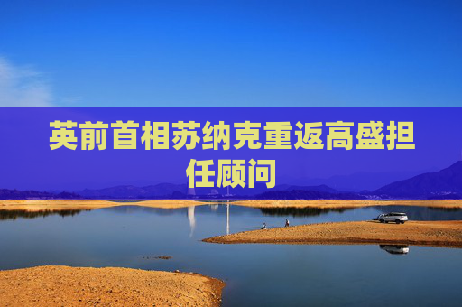 英前首相苏纳克重返高盛担任顾问