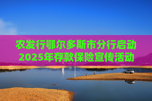 农发行鄂尔多斯市分行启动2025年存款保险宣传活动