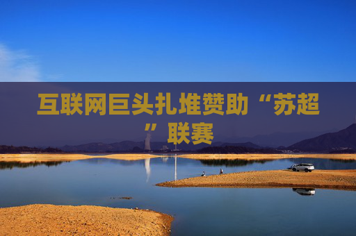 互联网巨头扎堆赞助“苏超”联赛