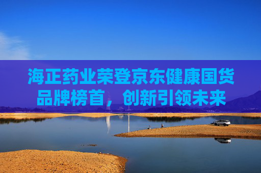 海正药业荣登京东健康国货品牌榜首，创新引领未来