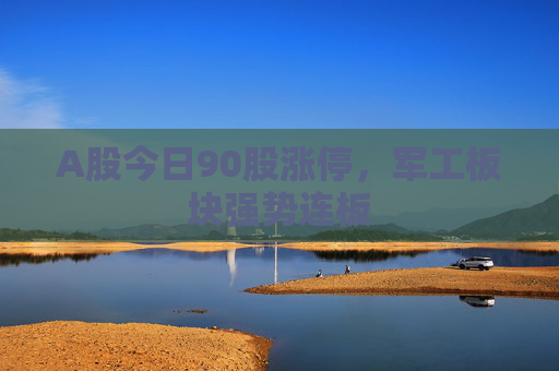A股今日90股涨停，军工板块强势连板