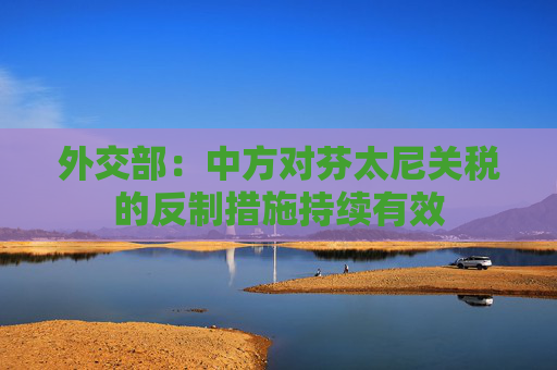 外交部：中方对芬太尼关税的反制措施持续有效