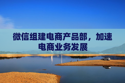 微信组建电商产品部，加速电商业务发展