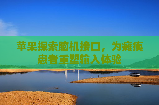 苹果探索脑机接口，为瘫痪患者重塑输入体验