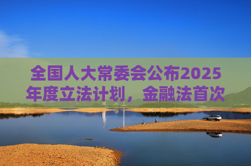 全国人大常委会公布2025年度立法计划，金融法首次审议