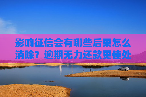 影响征信会有哪些后果怎么消除？逾期无力还款更佳处理 ***