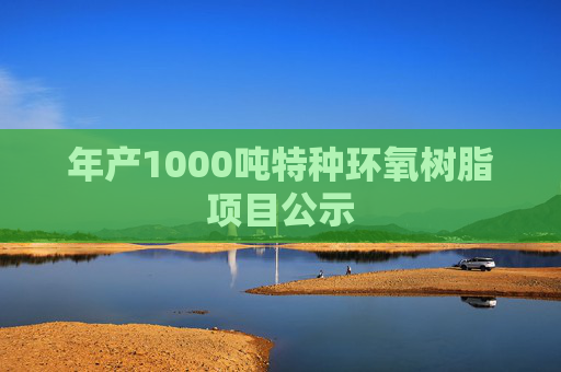 年产1000吨特种环氧树脂项目公示
