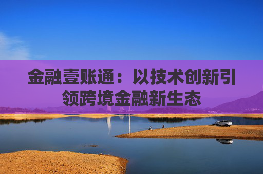 金融壹账通：以技术创新引领跨境金融新生态