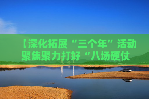 【深化拓展“三个年”活动 聚焦聚力打好“八场硬仗”】榆林：坚持深化“三个年”活动 聚力打好重点领域攻坚战