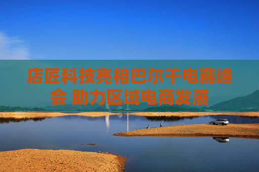 店匠科技亮相巴尔干电商峰会 助力区域电商发展