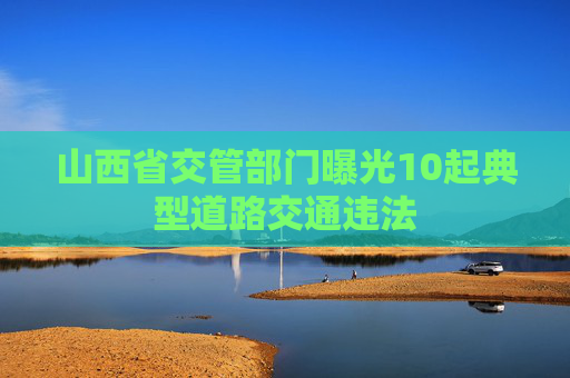 山西省交管部门曝光10起典型道路交通违法