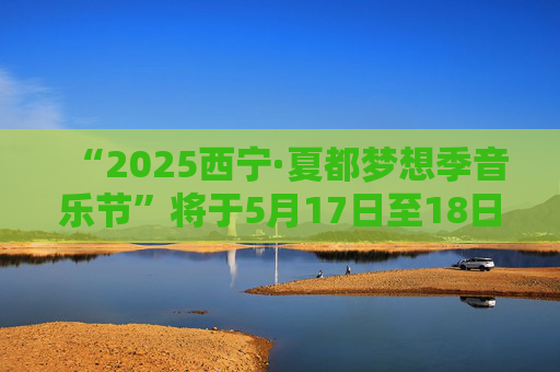 “2025西宁·夏都梦想季音乐节”将于5月17日至18日举行