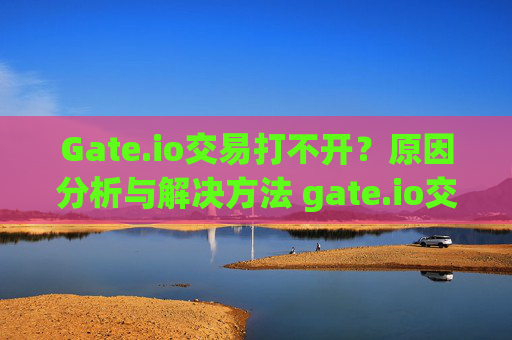 Gate.io交易打不开？原因分析与解决方法 gate.io交易打不开