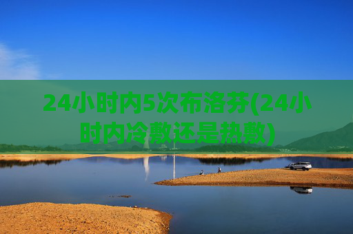 24小时内5次布洛芬(24小时内冷敷还是热敷)