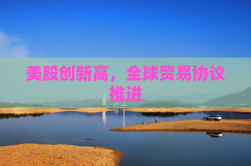 美股创新高，全球贸易协议推进