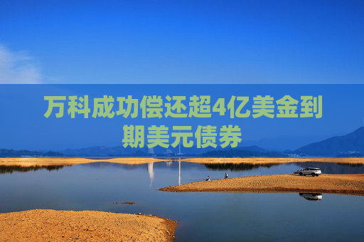 万科成功偿还超4亿美金到期美元债券