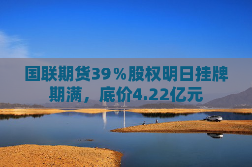 国联期货39％股权明日挂牌期满，底价4.22亿元