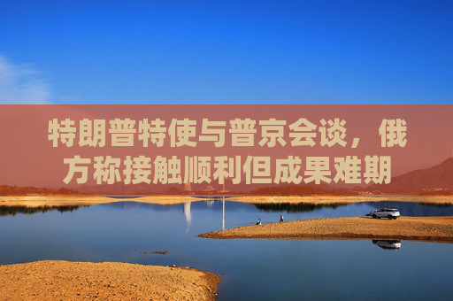 特朗普特使与普京会谈，俄方称接触顺利但成果难期