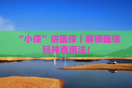 “小保”讲医保丨解锁医保码神奇用法！