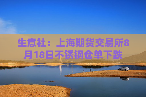 生意社：上海期货交易所8月18日不锈钢仓单下跌