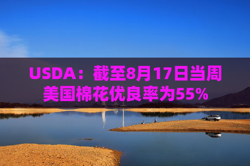 USDA：截至8月17日当周美国棉花优良率为55%