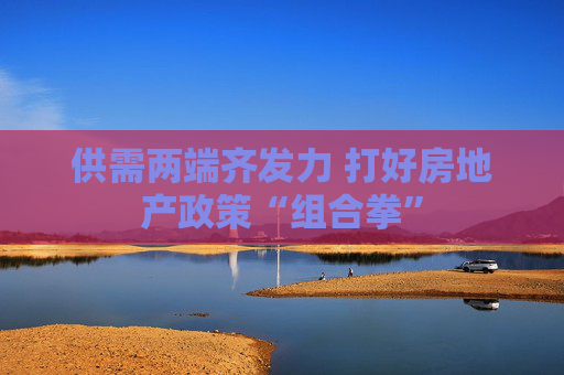 供需两端齐发力 打好房地产政策“组合拳”