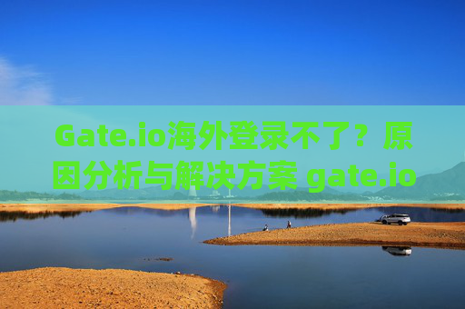 Gate.io海外登录不了？原因分析与解决方案 gate.io海外登录不了