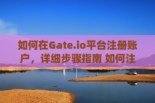 如何在Gate.io平台注册账户，详细步骤指南 如何注册gate.io平台
