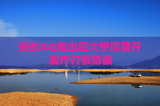 蚂蚁AQ推出四大举措展开医疗打假防骗