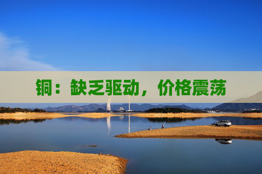 铜：缺乏驱动，价格震荡