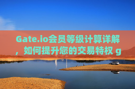 Gate.io会员等级计算详解，如何提升您的交易特权 gate.io会员等级计算