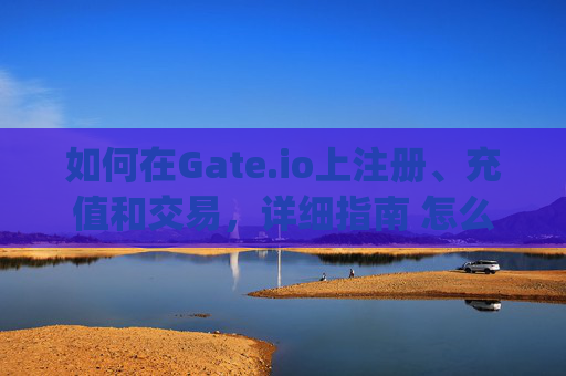 如何在Gate.io上注册、充值和交易，详细指南 怎么上gate.io