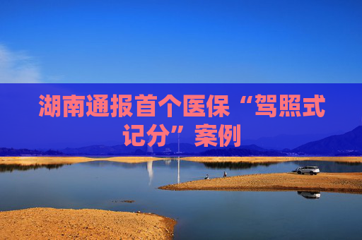 湖南通报首个医保“驾照式记分”案例