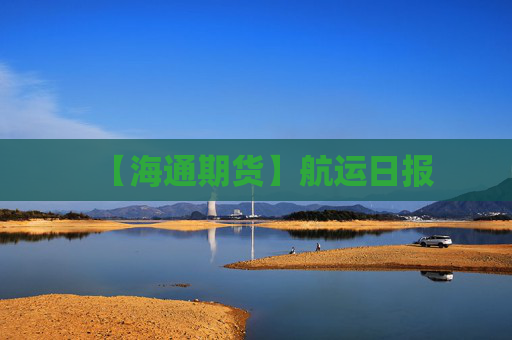 【海通期货】航运日报