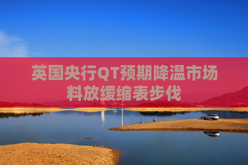 英国央行QT预期降温市场料放缓缩表步伐