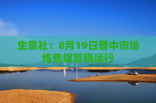 生意社：8月19日晋中市场炼焦煤暂稳运行