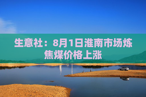 生意社：8月1日淮南市场炼焦煤价格上涨
