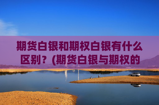 期货白银和期权白银有什么区别？(期货白银与期权的关系)
