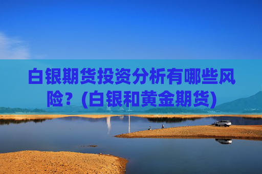 白银期货投资分析有哪些风险？(白银和黄金期货)