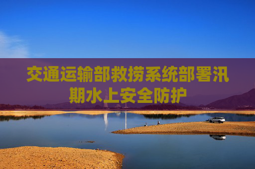 交通运输部救捞系统部署汛期水上安全防护