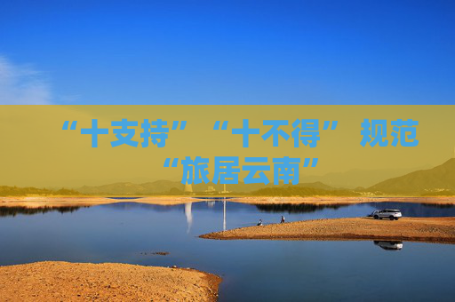 “十支持”“十不得” 规范“旅居云南”